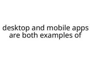 desktop and mobile apps are both examples of